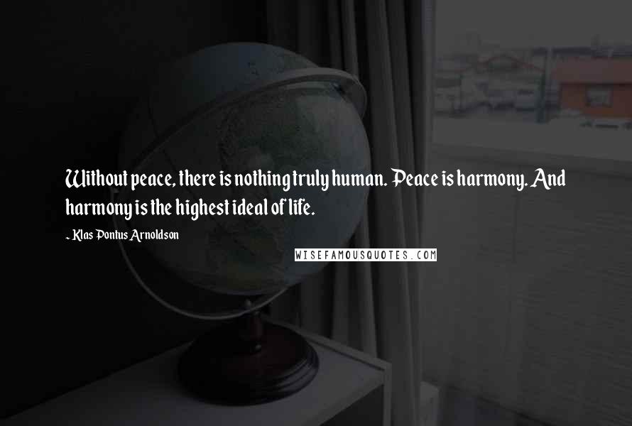 Klas Pontus Arnoldson Quotes: Without peace, there is nothing truly human. Peace is harmony. And harmony is the highest ideal of life.