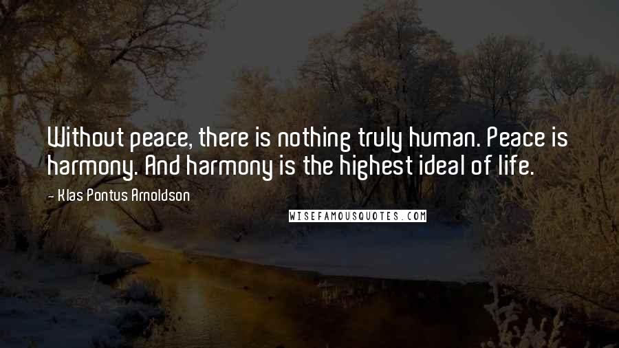 Klas Pontus Arnoldson Quotes: Without peace, there is nothing truly human. Peace is harmony. And harmony is the highest ideal of life.