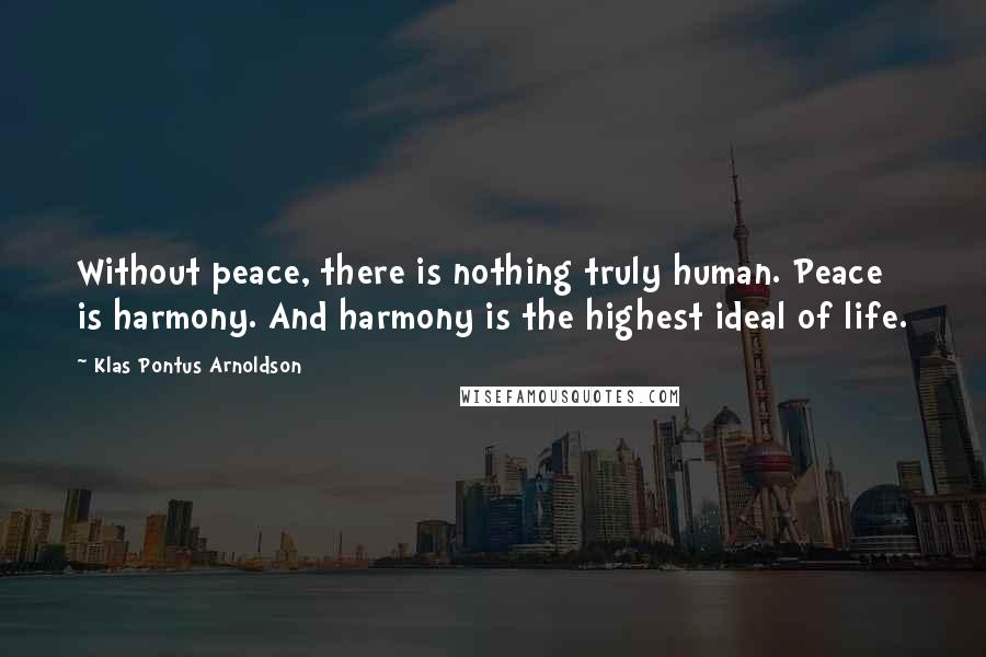 Klas Pontus Arnoldson Quotes: Without peace, there is nothing truly human. Peace is harmony. And harmony is the highest ideal of life.