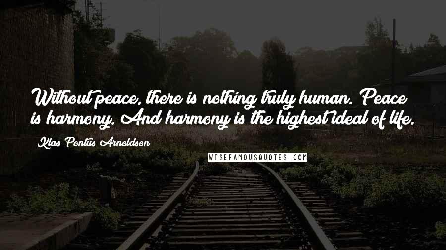 Klas Pontus Arnoldson Quotes: Without peace, there is nothing truly human. Peace is harmony. And harmony is the highest ideal of life.