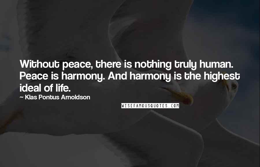 Klas Pontus Arnoldson Quotes: Without peace, there is nothing truly human. Peace is harmony. And harmony is the highest ideal of life.