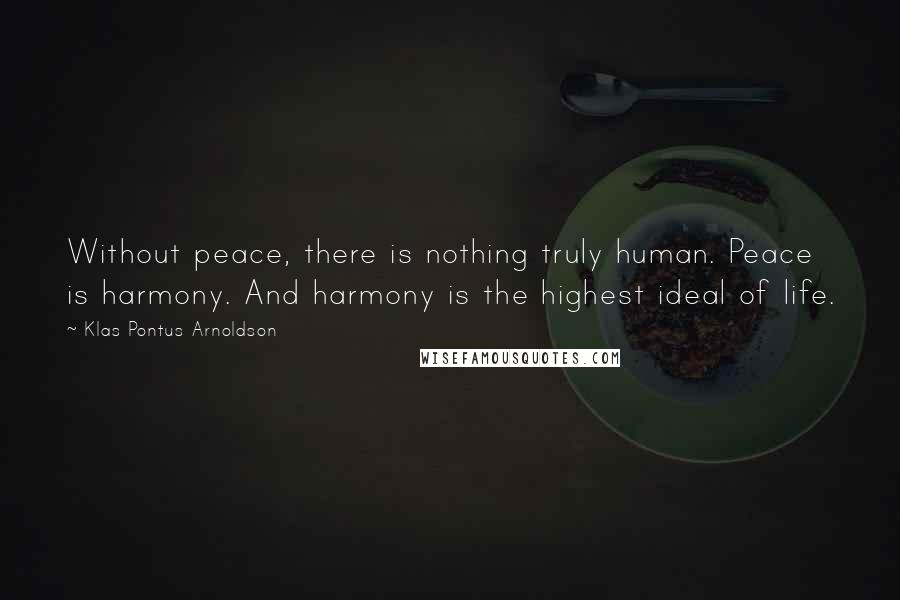 Klas Pontus Arnoldson Quotes: Without peace, there is nothing truly human. Peace is harmony. And harmony is the highest ideal of life.