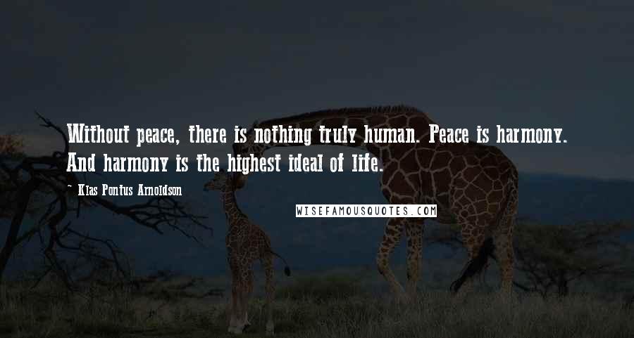 Klas Pontus Arnoldson Quotes: Without peace, there is nothing truly human. Peace is harmony. And harmony is the highest ideal of life.