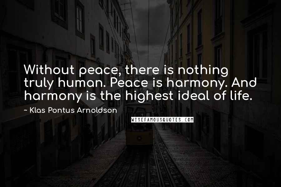 Klas Pontus Arnoldson Quotes: Without peace, there is nothing truly human. Peace is harmony. And harmony is the highest ideal of life.