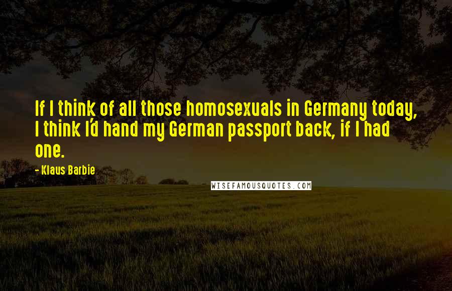 Klaus Barbie Quotes: If I think of all those homosexuals in Germany today, I think I'd hand my German passport back, if I had one.
