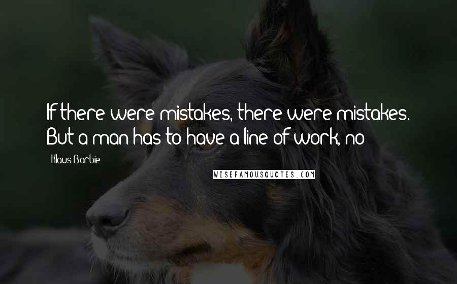 Klaus Barbie Quotes: If there were mistakes, there were mistakes. But a man has to have a line of work, no?