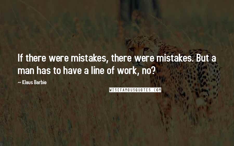 Klaus Barbie Quotes: If there were mistakes, there were mistakes. But a man has to have a line of work, no?