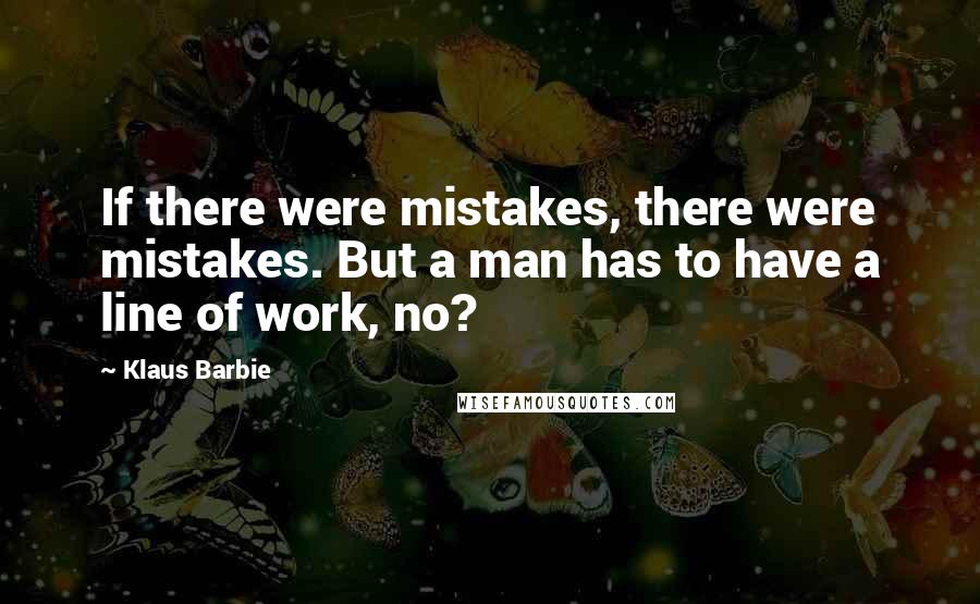 Klaus Barbie Quotes: If there were mistakes, there were mistakes. But a man has to have a line of work, no?
