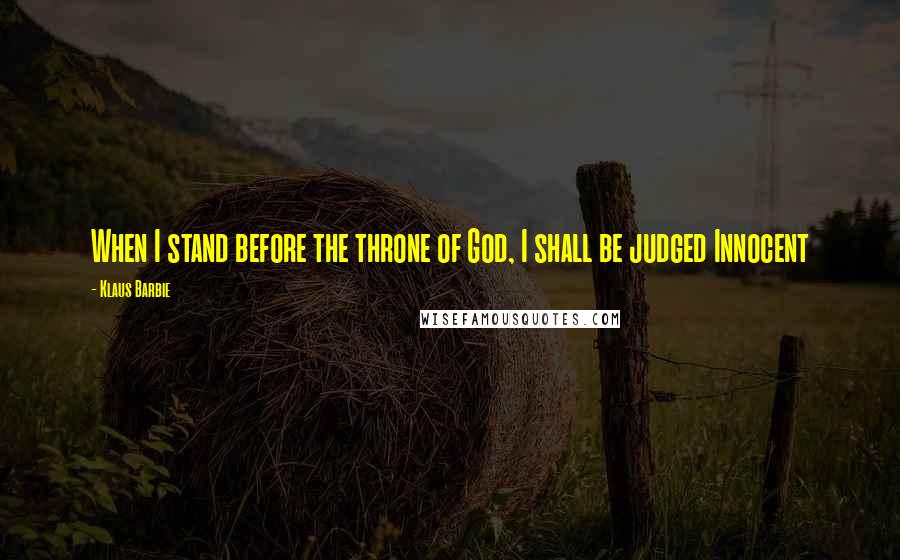 Klaus Barbie Quotes: When I stand before the throne of God, I shall be judged Innocent