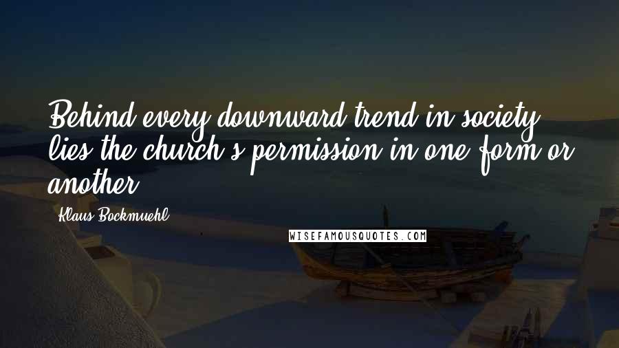 Klaus Bockmuehl Quotes: Behind every downward trend in society lies the church's permission in one form or another.
