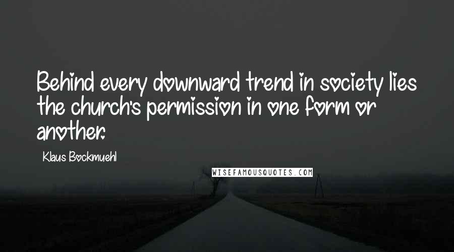 Klaus Bockmuehl Quotes: Behind every downward trend in society lies the church's permission in one form or another.