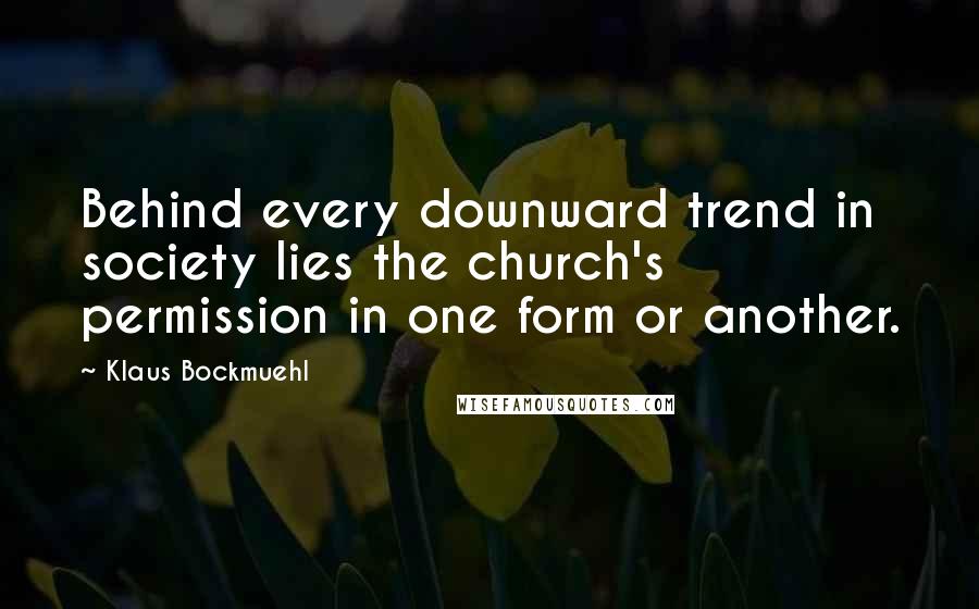 Klaus Bockmuehl Quotes: Behind every downward trend in society lies the church's permission in one form or another.