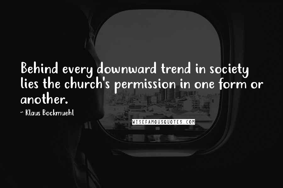 Klaus Bockmuehl Quotes: Behind every downward trend in society lies the church's permission in one form or another.