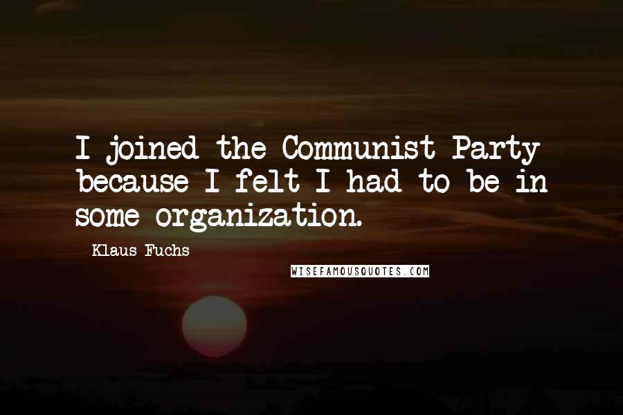 Klaus Fuchs Quotes: I joined the Communist Party because I felt I had to be in some organization.