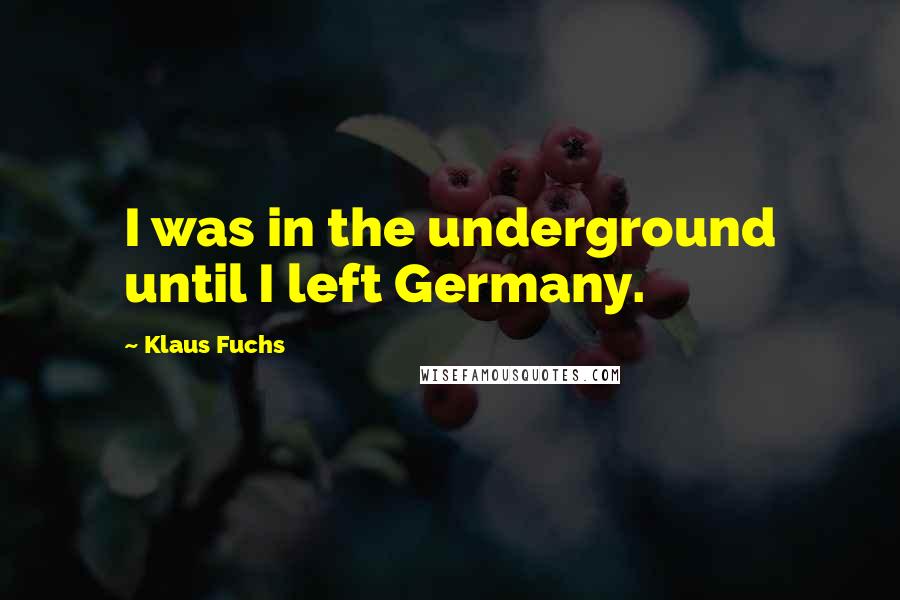 Klaus Fuchs Quotes: I was in the underground until I left Germany.