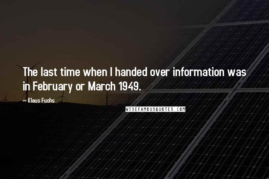 Klaus Fuchs Quotes: The last time when I handed over information was in February or March 1949.