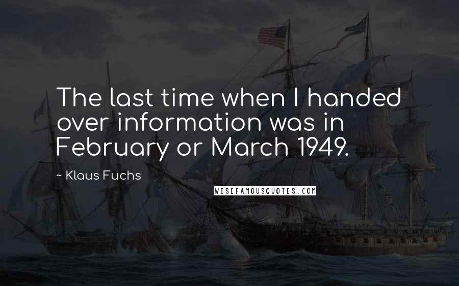 Klaus Fuchs Quotes: The last time when I handed over information was in February or March 1949.