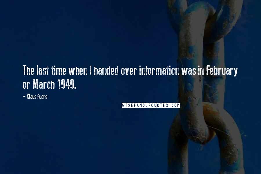 Klaus Fuchs Quotes: The last time when I handed over information was in February or March 1949.