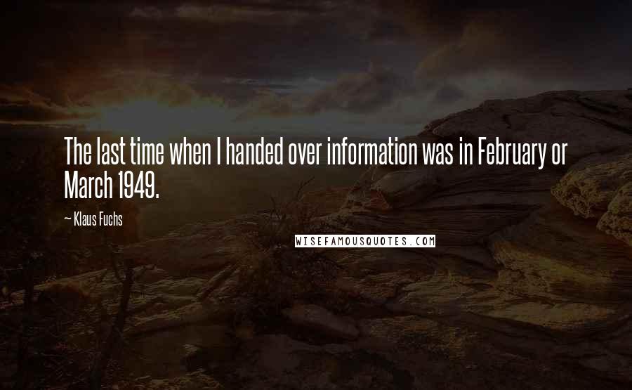 Klaus Fuchs Quotes: The last time when I handed over information was in February or March 1949.