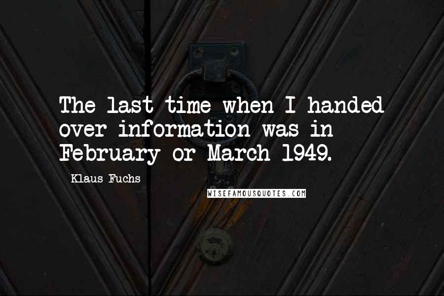 Klaus Fuchs Quotes: The last time when I handed over information was in February or March 1949.