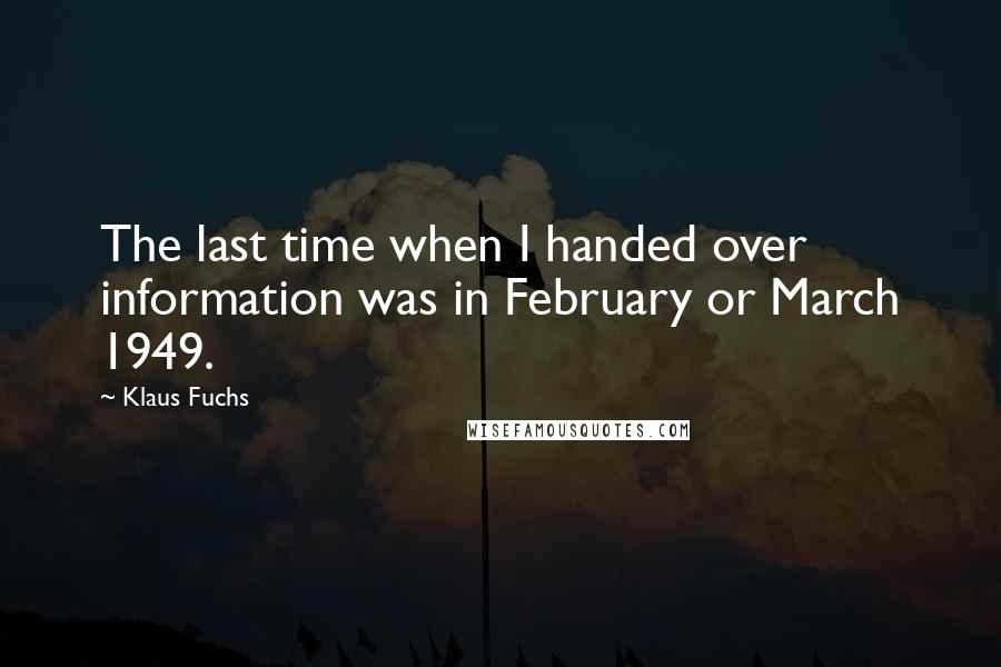 Klaus Fuchs Quotes: The last time when I handed over information was in February or March 1949.