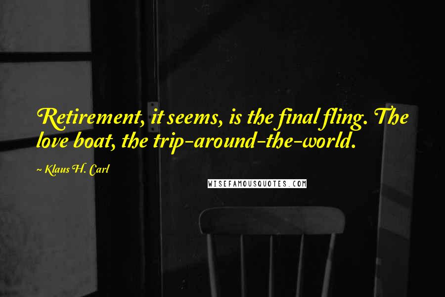 Klaus H. Carl Quotes: Retirement, it seems, is the final fling. The love boat, the trip-around-the-world.