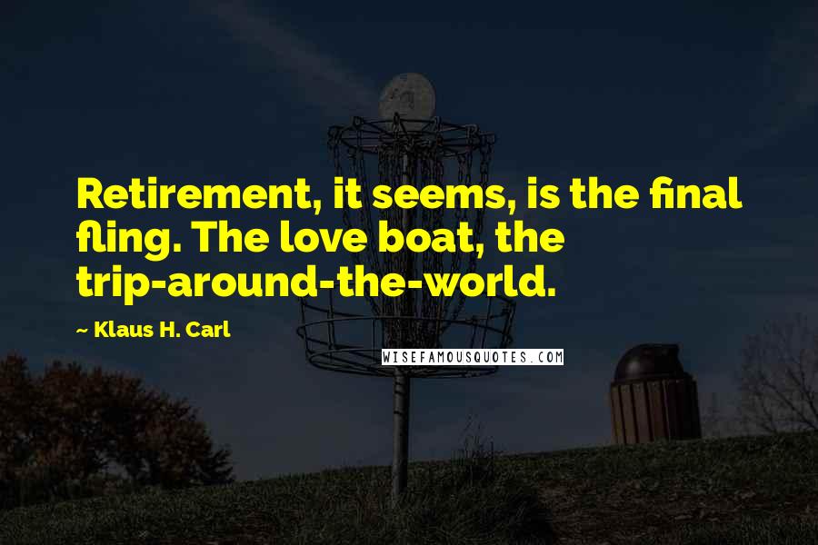 Klaus H. Carl Quotes: Retirement, it seems, is the final fling. The love boat, the trip-around-the-world.