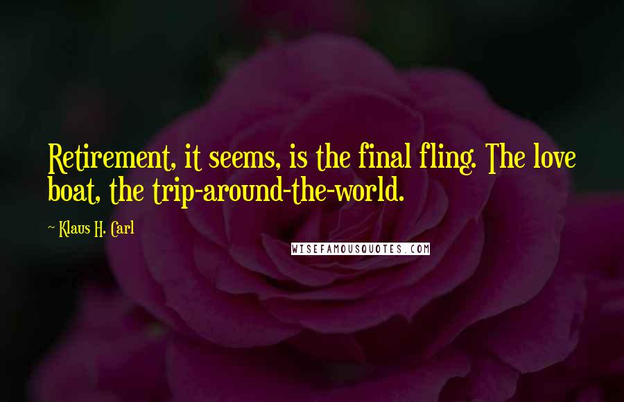 Klaus H. Carl Quotes: Retirement, it seems, is the final fling. The love boat, the trip-around-the-world.