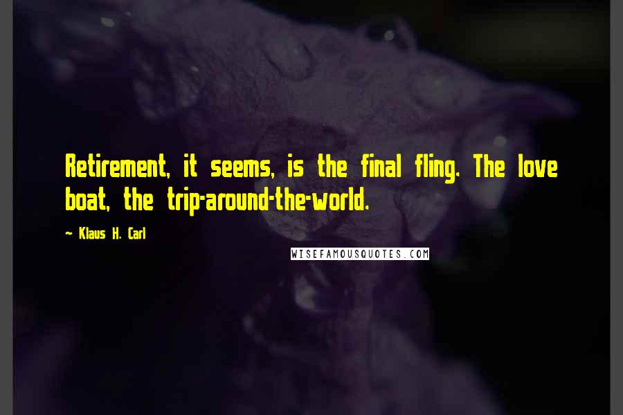 Klaus H. Carl Quotes: Retirement, it seems, is the final fling. The love boat, the trip-around-the-world.