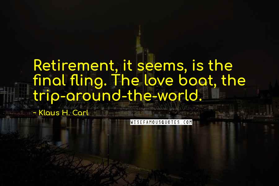 Klaus H. Carl Quotes: Retirement, it seems, is the final fling. The love boat, the trip-around-the-world.