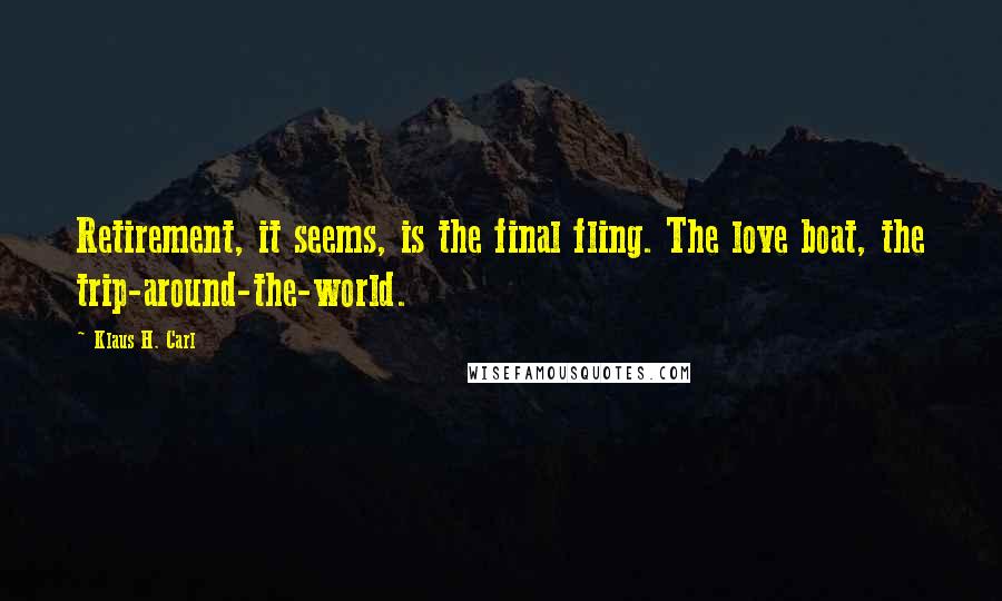 Klaus H. Carl Quotes: Retirement, it seems, is the final fling. The love boat, the trip-around-the-world.