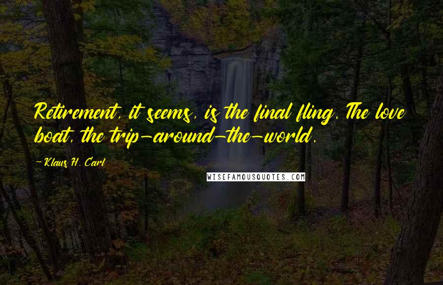 Klaus H. Carl Quotes: Retirement, it seems, is the final fling. The love boat, the trip-around-the-world.