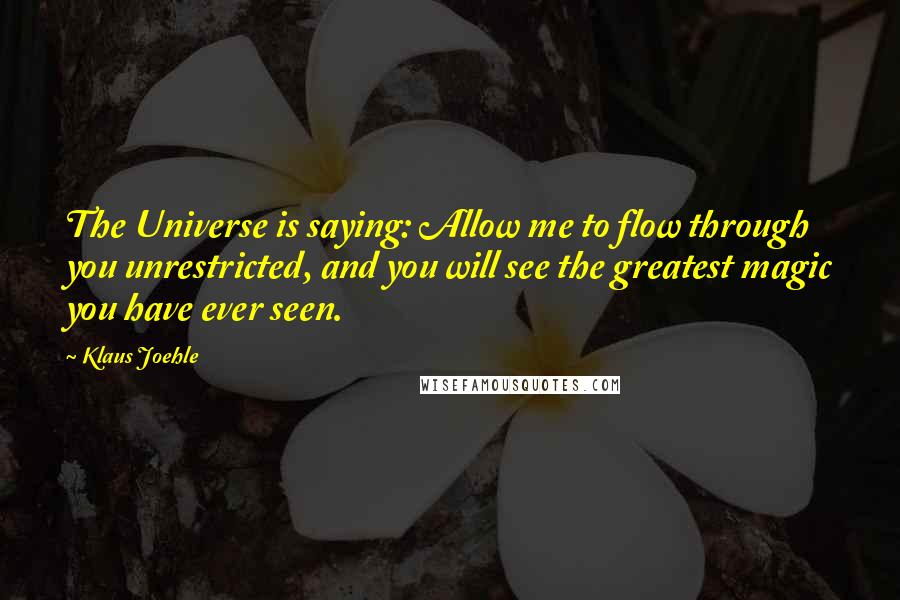 Klaus Joehle Quotes: The Universe is saying: Allow me to flow through you unrestricted, and you will see the greatest magic you have ever seen.