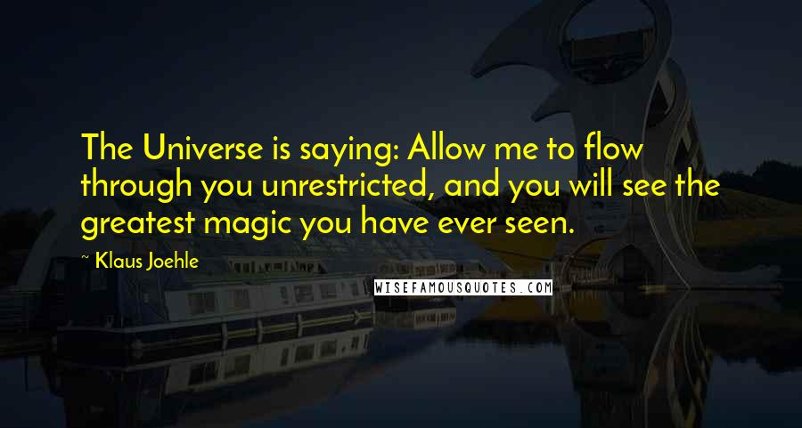 Klaus Joehle Quotes: The Universe is saying: Allow me to flow through you unrestricted, and you will see the greatest magic you have ever seen.