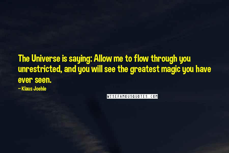 Klaus Joehle Quotes: The Universe is saying: Allow me to flow through you unrestricted, and you will see the greatest magic you have ever seen.