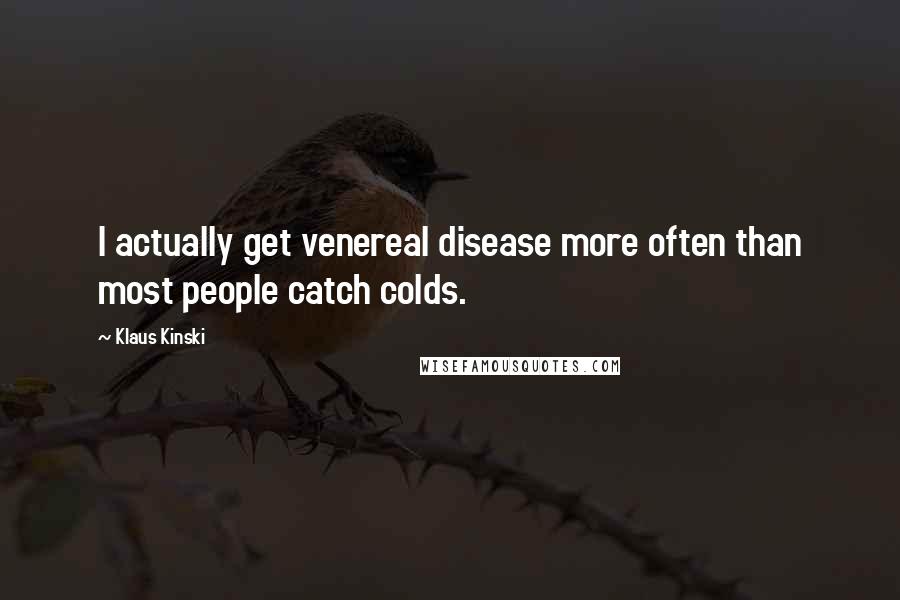 Klaus Kinski Quotes: I actually get venereal disease more often than most people catch colds.