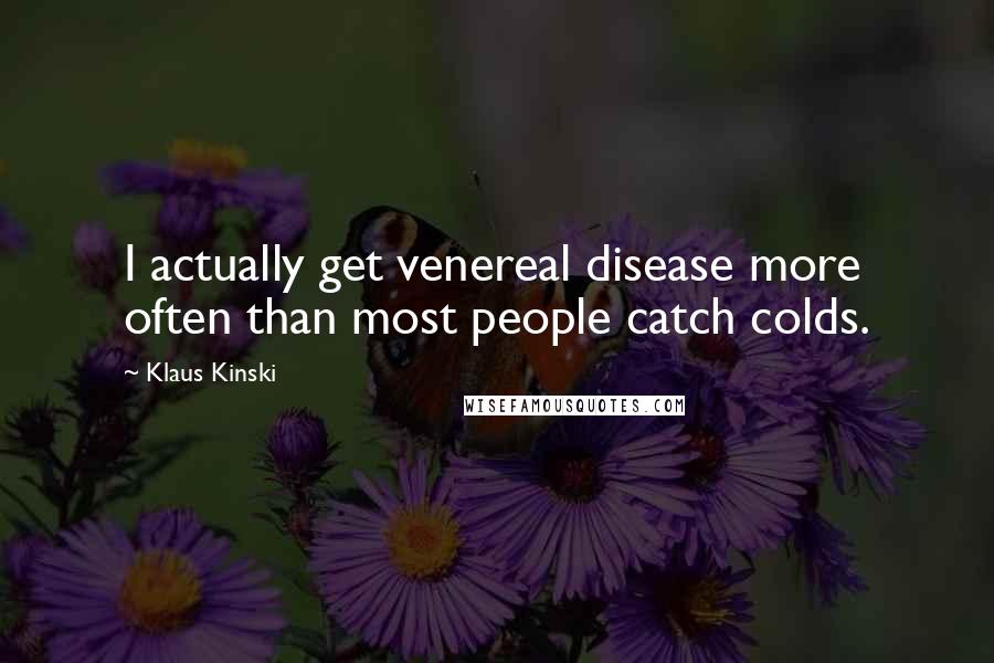 Klaus Kinski Quotes: I actually get venereal disease more often than most people catch colds.