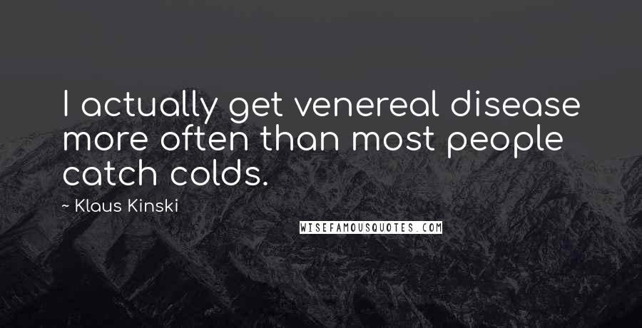 Klaus Kinski Quotes: I actually get venereal disease more often than most people catch colds.