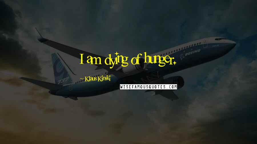 Klaus Kinski Quotes: I am dying of hunger.