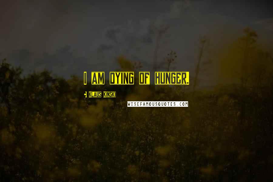 Klaus Kinski Quotes: I am dying of hunger.