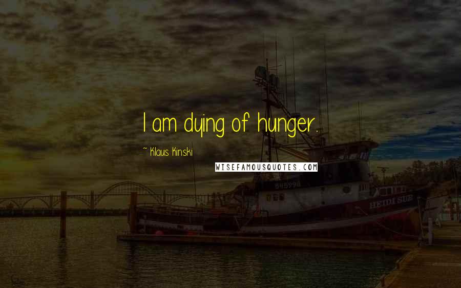 Klaus Kinski Quotes: I am dying of hunger.