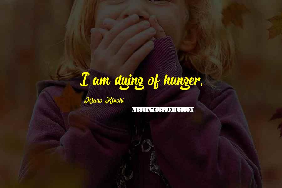 Klaus Kinski Quotes: I am dying of hunger.