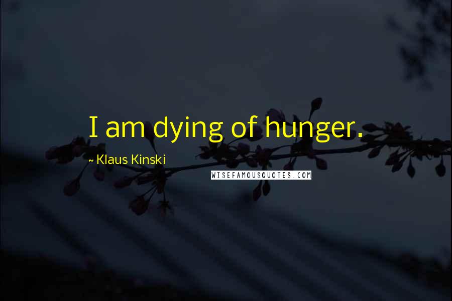Klaus Kinski Quotes: I am dying of hunger.
