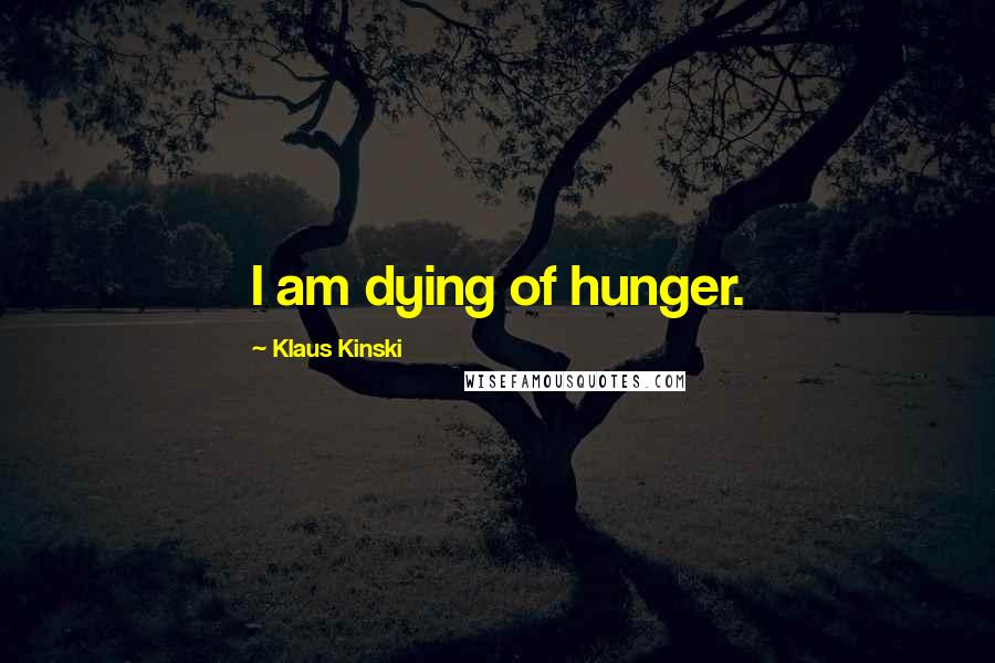 Klaus Kinski Quotes: I am dying of hunger.