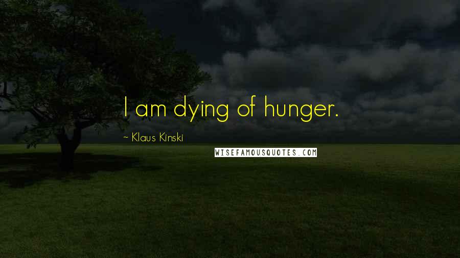 Klaus Kinski Quotes: I am dying of hunger.
