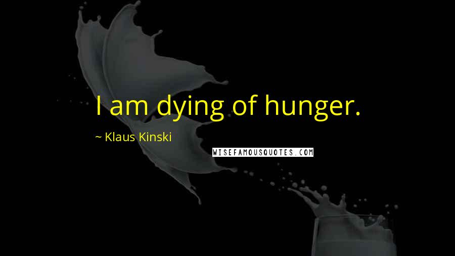 Klaus Kinski Quotes: I am dying of hunger.