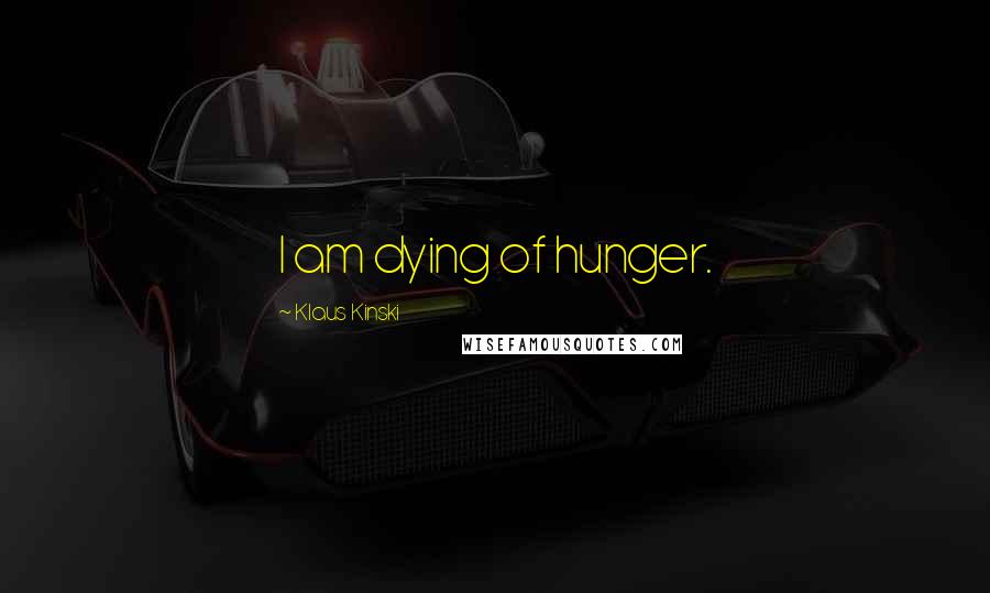 Klaus Kinski Quotes: I am dying of hunger.