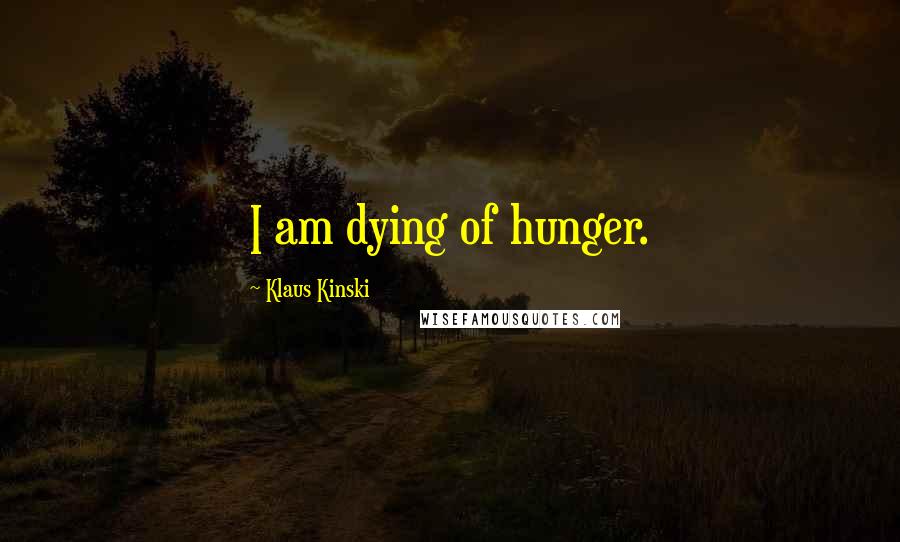 Klaus Kinski Quotes: I am dying of hunger.