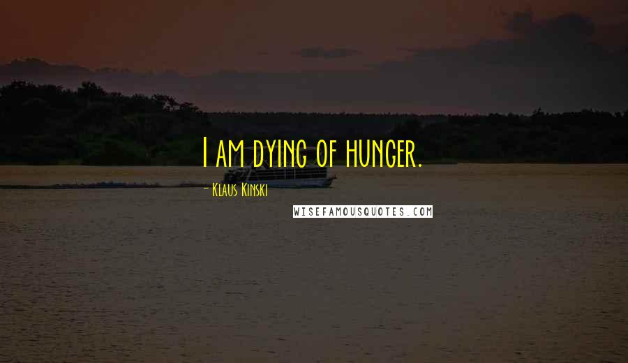Klaus Kinski Quotes: I am dying of hunger.