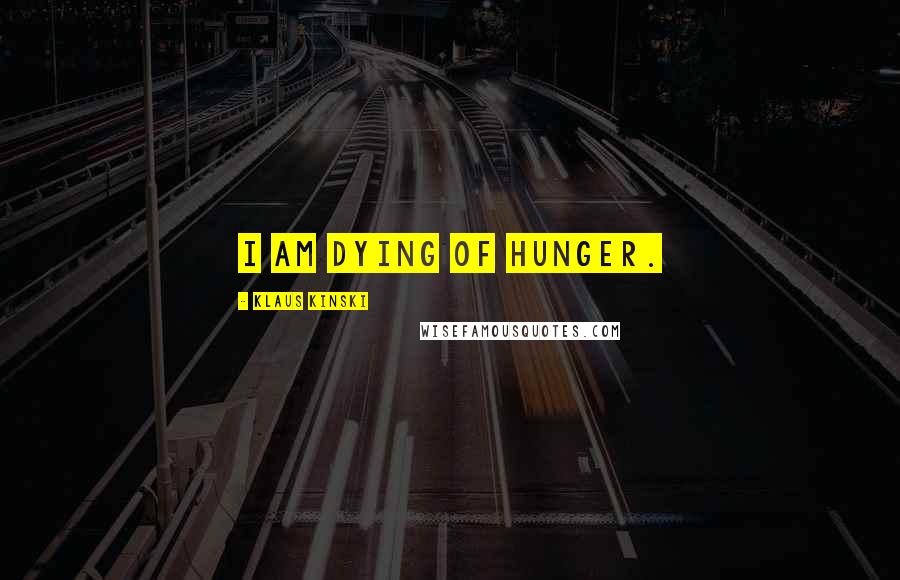 Klaus Kinski Quotes: I am dying of hunger.